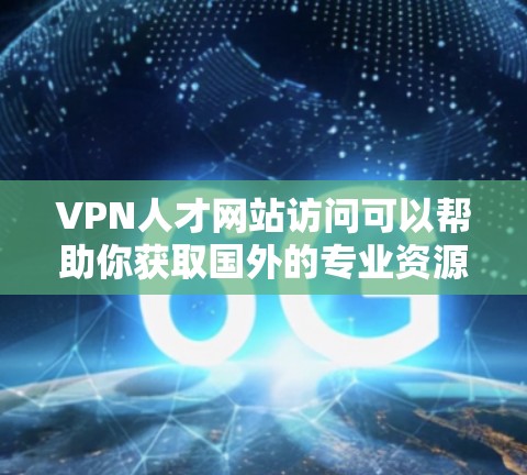 VPN人才网站访问可以帮助你获取国外的专业资源，如学术论文、研究报告、企业就业信息等。以下是一些实用的步骤和建议，帮助你高效地访问这些资源