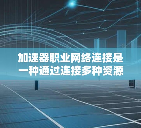 加速器职业网络连接是一种通过连接多种资源或平台来提高效率和方便性的工具，广泛应用于教育、工作、学习和娱乐等多个领域。以下是对该概念的详细分析