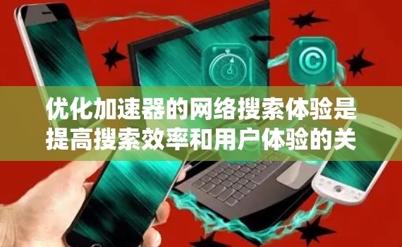 优化加速器的网络搜索体验是提高搜索效率和用户体验的关键。以下是一个系统化的步骤指南，帮助您有效提升网络搜索效果