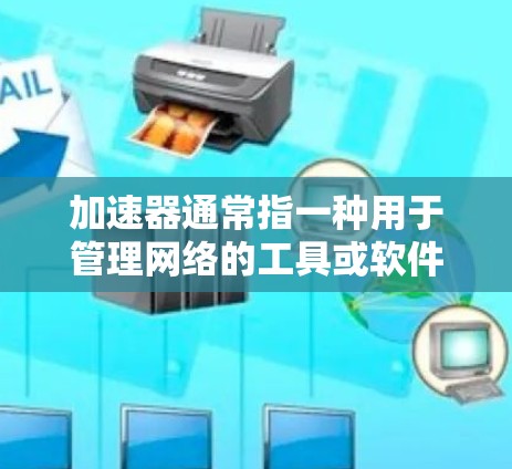 加速器通常指一种用于管理网络的工具或软件，可以在企业中用于监控、管理用户权限、进行安全审计、优化网络性能等。以下是一些可能与加速器相关的内容和步骤