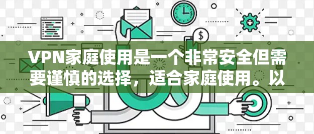 VPN家庭使用是一个非常安全但需要谨慎的选择，适合家庭使用。以下是一些有用的建议
