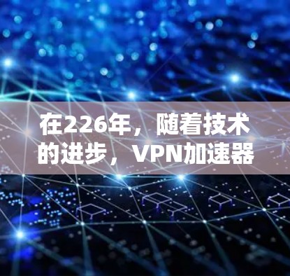在226年，随着技术的进步，VPN加速器的更新和改进会更加注重安全性和用户体验。以下是一些推荐的VPN加速器，涵盖国内和国际知名品牌，确保用户在使用时能够获得可靠的服务