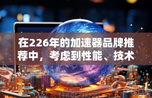 在226年的加速器品牌推荐中，考虑到性能、技术创新和品牌影响力，以下是一些推荐的加速器品牌