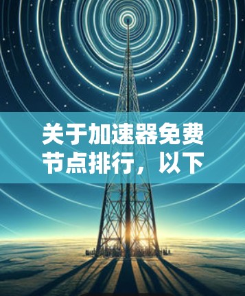关于加速器免费节点排行，以下是一些常见的免费网络加速器推荐和如何评估它们的性能