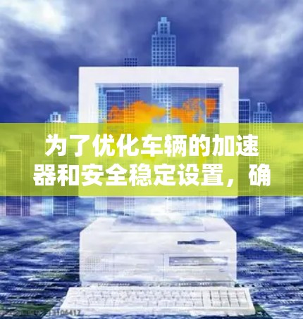 为了优化车辆的加速器和安全稳定设置，确保车辆在高速行驶时的稳定性和安全性，可以按照以下步骤进行