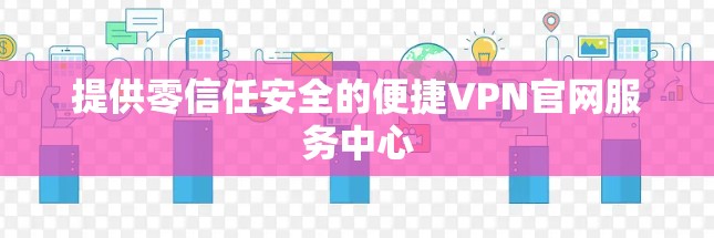 提供零信任安全的便捷VPN官网服务中心