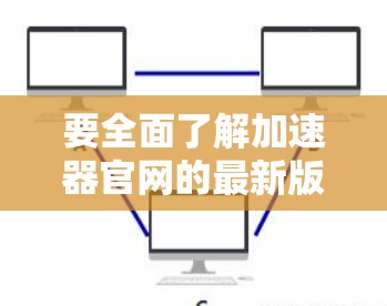要全面了解加速器官网的最新版本，可以按照以下步骤进行