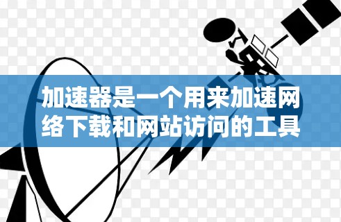 加速器是一个用来加速网络下载和网站访问的工具，如果你对加速器的升级感兴趣，可以按照以下步骤进行