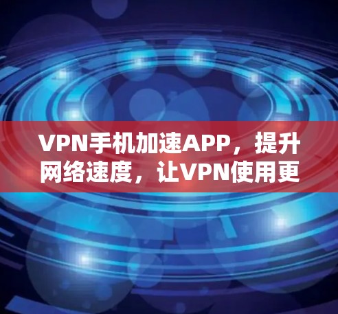 VPN手机加速APP，提升网络速度，让VPN使用更高效