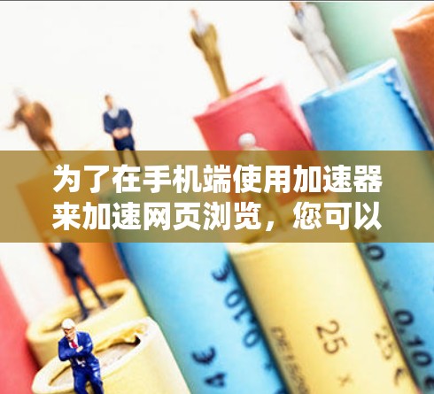 为了在手机端使用加速器来加速网页浏览，您可以按照以下步骤操作