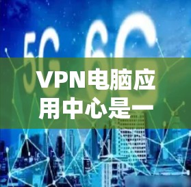 VPN电脑应用中心是一种提供VPN服务的电脑应用，用户通过这些应用访问外部网络。以下是详细的了解和使用指南