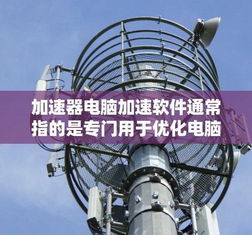 加速器电脑加速软件通常指的是专门用于优化电脑性能、提高网络连接速度或加快多任务处理效率的工具。以下是一些常见的加速软件推荐