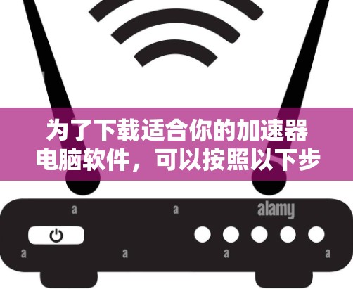 为了下载适合你的加速器电脑软件，可以按照以下步骤进行