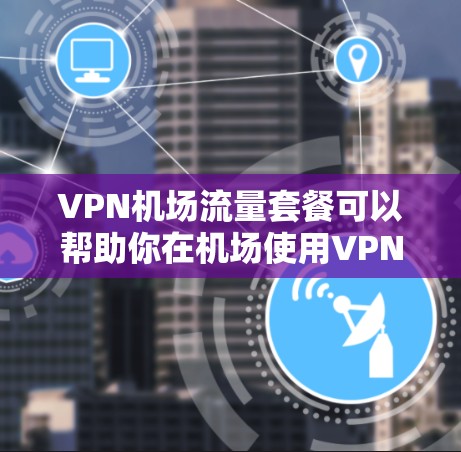 VPN机场流量套餐可以帮助你在机场使用VPN服务，提升上网速度和安全性。以下是一些建议，帮助你配置和使用VPN机场流量套餐