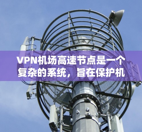 VPN机场高速节点是一个复杂的系统,旨在保护机场高速行驶区域的机密信息和数据。以下是一些关键点和总结 VPN机场高速节点是一个复杂的系统,旨在保护机场高速行驶区域的机密信息和数据。以下是一些关键点和总结
