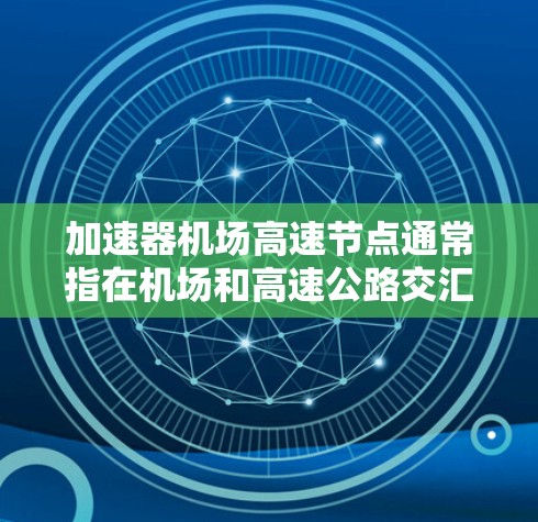 加速器机场高速节点通常指在机场和高速公路交汇处,通过某种技术或设计,使飞机在高速路上更快、更平滑地通过的点。这种设计可能包括 加速器机场高速节点通常指在机场和高速公路交汇处,通过某种技术或设计,使飞机在高速路上更快、更平滑地通过的点。这种设计可能包括
