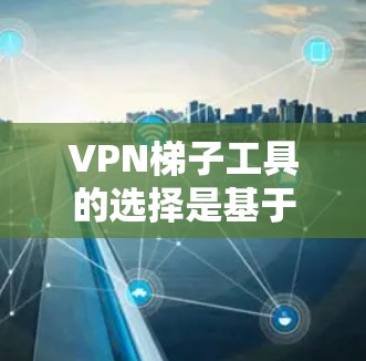 VPN梯子工具的选择是基于多个因素进行的，包括安全性、操作友好性、配置复杂性、价格，以及使用场景和需求。以下是一些综合考虑的因素和推荐工具