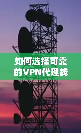 如何选择可靠的VPN代理线路，助力您的VPN之旅