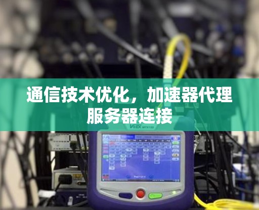 通信技术优化,加速器代理服务器连接 通信技术优化,加速器代理服务器连接