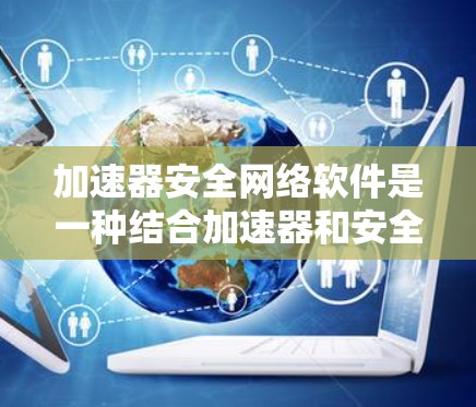 加速器安全网络软件是一种结合加速器和安全网络软件的工具，旨在提升用户在网络环境中的效率和安全性。以下是该软件的主要功能和应用