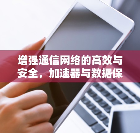 增强通信网络的高效与安全,加速器与数据保护工具的协同作用 增强通信网络的高效与安全,加速器与数据保护工具的协同作用