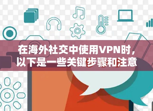 在海外社交中使用VPN时，以下是一些关键步骤和注意事项