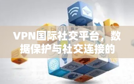 VPN国际社交平台,数据保护与社交连接的双重奏 VPN国际社交平台,数据保护与社交连接的双重奏