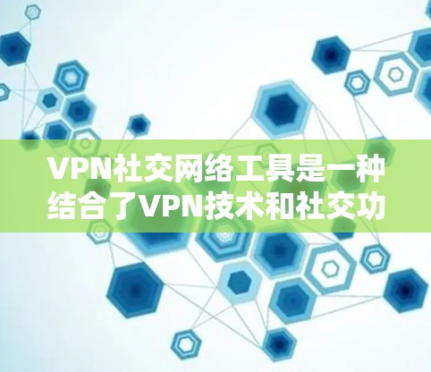 VPN社交网络工具是一种结合了VPN技术和社交功能的网络应用，允许用户在使用VPN的同时进行社交活动。以下是关于这些工具的详细分析