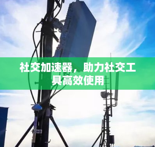 社交加速器,助力社交工具高效使用 社交加速器,助力社交工具高效使用