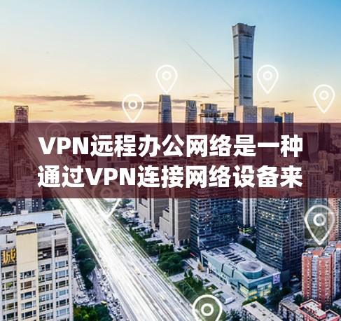 VPN远程办公网络是一种通过VPN连接网络设备来实现远程办公的网络架构。它通过加密的数据传输，确保数据的安全性和隐私性，不受网络攻击、网络 hijacking或数据窃取的影响