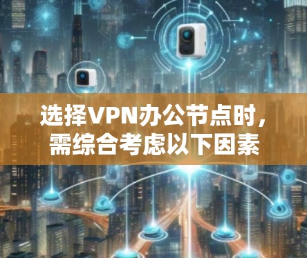 选择VPN办公节点时,需综合考虑以下因素 选择VPN办公节点时,需综合考虑以下因素
