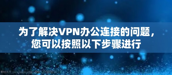 为了解决VPN办公连接的问题，您可以按照以下步骤进行
