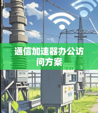 通信加速器办公访问方案 通信加速器办公访问方案