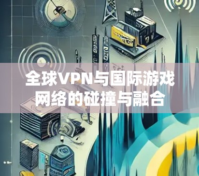 全球VPN与国际游戏网络的碰撞与融合