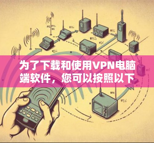 为了下载和使用VPN电脑端软件,您可以按照以下步骤操作 为了下载和使用VPN电脑端软件,您可以按照以下步骤操作