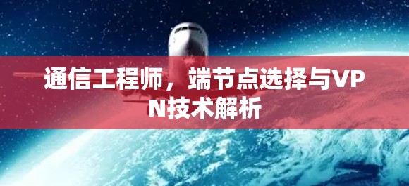 通信工程师,端节点选择与VPN技术解析 通信工程师,端节点选择与VPN技术解析