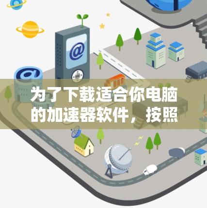 为了下载适合你电脑的加速器软件,按照以下步骤操作 为了下载适合你电脑的加速器软件,按照以下步骤操作