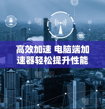 高效加速 电脑端加速器轻松提升性能 高效加速 电脑端加速器轻松提升性能