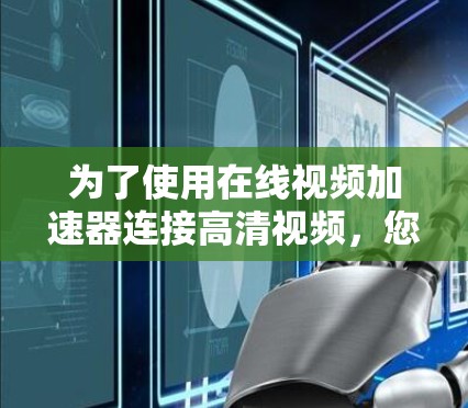 为了使用在线视频加速器连接高清视频,您可以按照以下步骤操作 为了使用在线视频加速器连接高清视频,您可以按照以下步骤操作