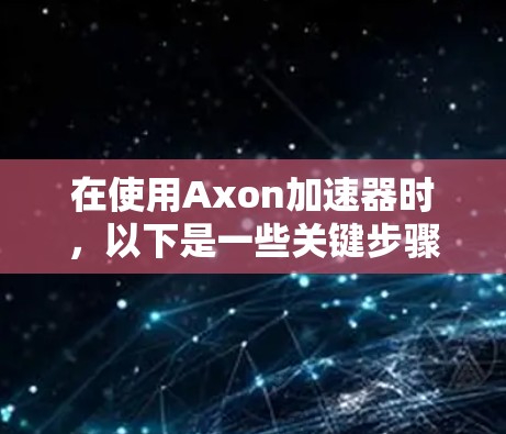 在使用Axon加速器时,以下是一些关键步骤和注意事项 在使用Axon加速器时,以下是一些关键步骤和注意事项