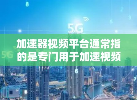 加速器视频平台通常指的是专门用于加速视频文件的软件工具,例如UHD视频加速器或视频解压工具。以下是一些常见的加速器视频平台的连接方法 加速器视频平台通常指的是专门用于加速视频文件的软件工具,例如UHD视频加速器或视频解压工具。以下是一些常见的加速器视频平台的连接方法