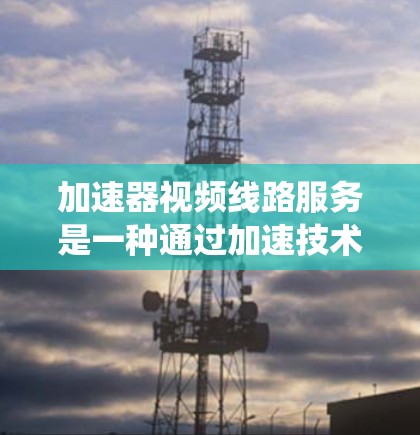 加速器视频线路服务是一种通过加速技术提升视频传输和解码速度和质量的系统,主要涉及以下技术 加速器视频线路服务是一种通过加速技术提升视频传输和解码速度和质量的系统,主要涉及以下技术