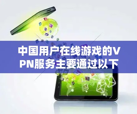 中国用户在线游戏的VPN服务主要通过以下途径进行 中国用户在线游戏的VPN服务主要通过以下途径进行