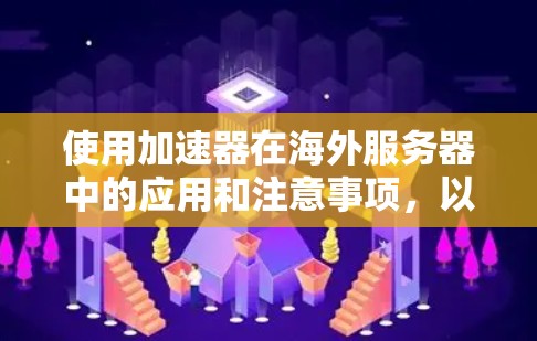 使用加速器在海外服务器中的应用和注意事项，以下是一些关键点和建议