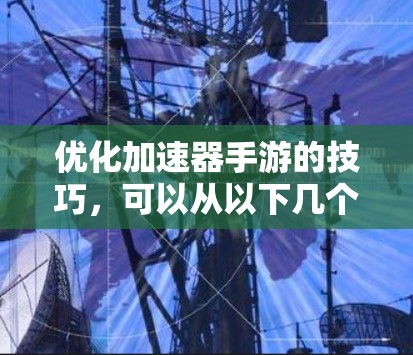 优化加速器手游的技巧,可以从以下几个方面入手 优化加速器手游的技巧,可以从以下几个方面入手