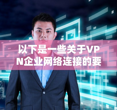 以下是一些关于VPN企业网络连接的要点和注意事项 以下是一些关于VPN企业网络连接的要点和注意事项