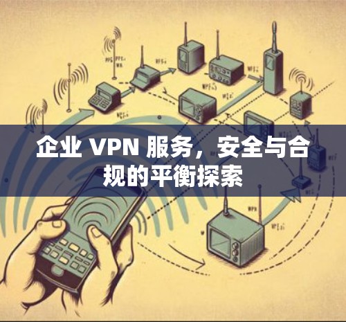 企业 VPN 服务,安全与合规的平衡探索 企业 VPN 服务,安全与合规的平衡探索