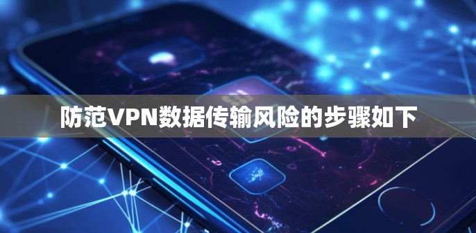 防范VPN数据传输风险的步骤如下 防范VPN数据传输风险的步骤如下