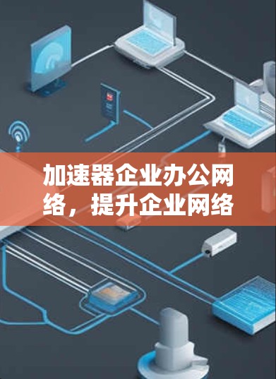 加速器企业办公网络,提升企业网络效率的解决方案 加速器企业办公网络,提升企业网络效率的解决方案