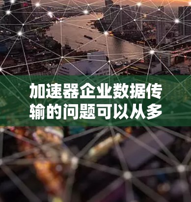 加速器企业数据传输的问题可以从多个方面进行分析,以下是一些主要问题及其解决方案 加速器企业数据传输的问题可以从多个方面进行分析,以下是一些主要问题及其解决方案